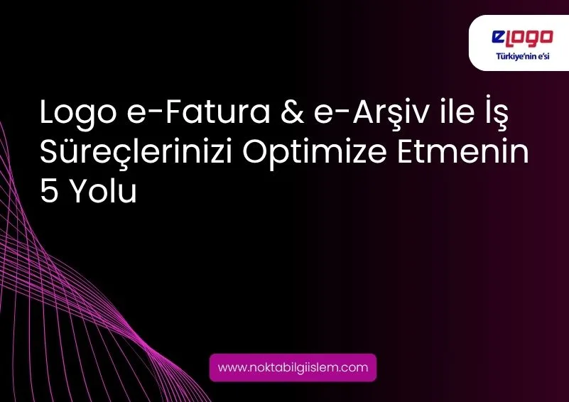 Logo e-Fatura & e-Arşiv ile İş Süreçlerinizi Nasıl Optimize Edebilirsiniz?